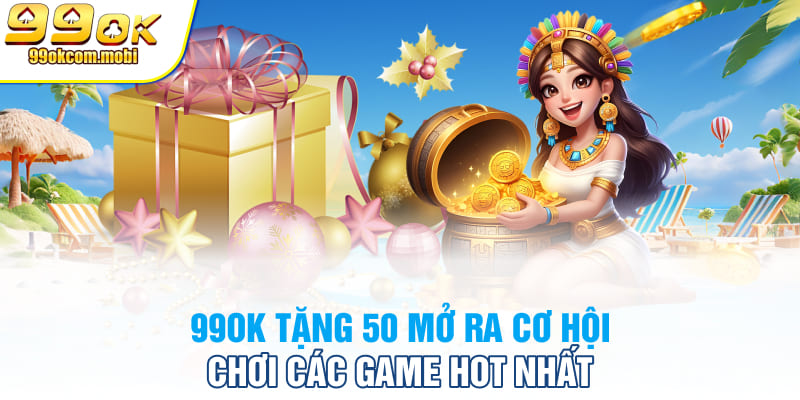 99OK tặng 50K mở ra cơ hội chơi các game hot nhất