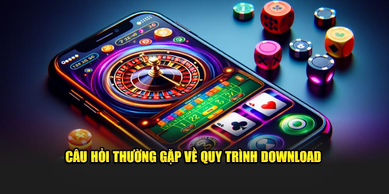 Câu hỏi thường gặp về quy trình download 